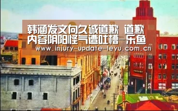 韩涵发文向久诚道歉 道歉内容阴阳怪气遭吐槽-乐鱼体育在线登录(图1) 乐鱼体育网站入口