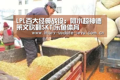 LPL百大经典战役:阿水超神德莱文砍翻SKT|乐鱼体育(图2) 乐鱼体育在线登录